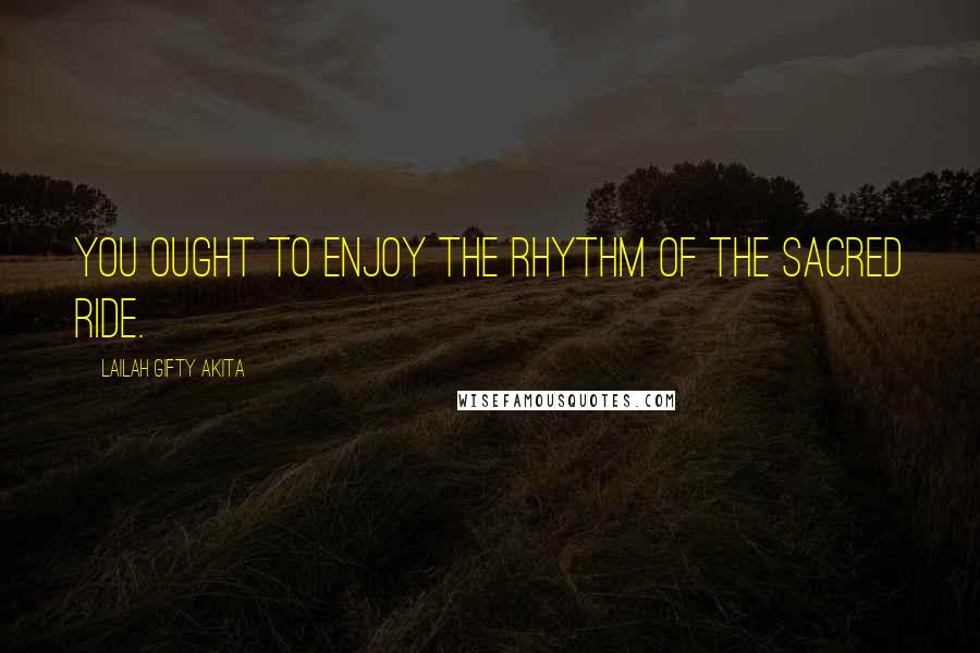 Lailah Gifty Akita Quotes: You ought to enjoy the rhythm of the sacred ride.