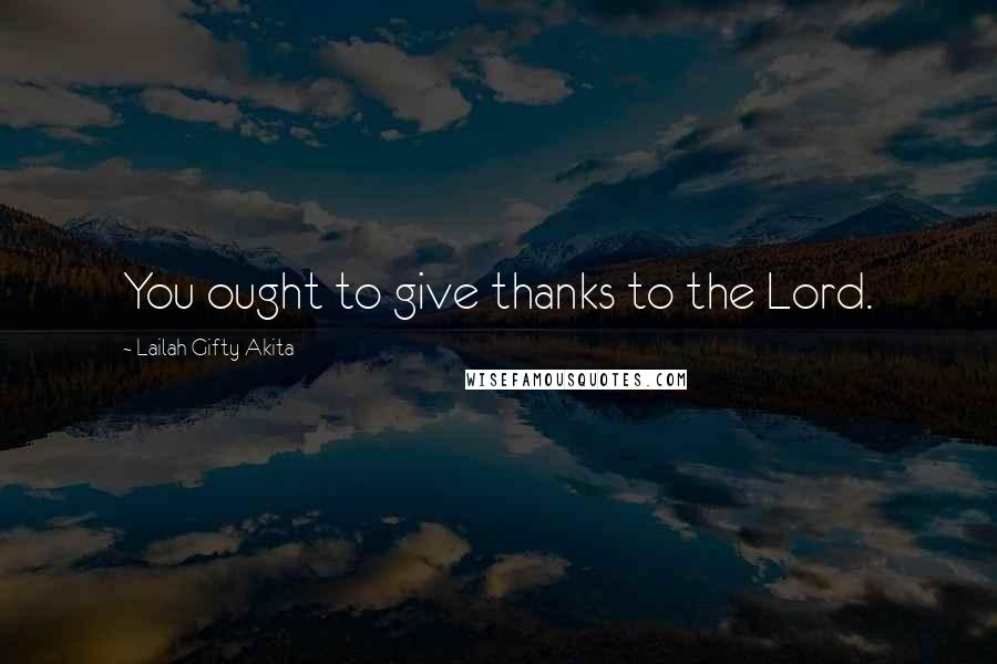 Lailah Gifty Akita Quotes: You ought to give thanks to the Lord.