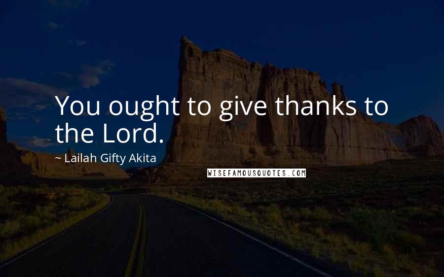 Lailah Gifty Akita Quotes: You ought to give thanks to the Lord.