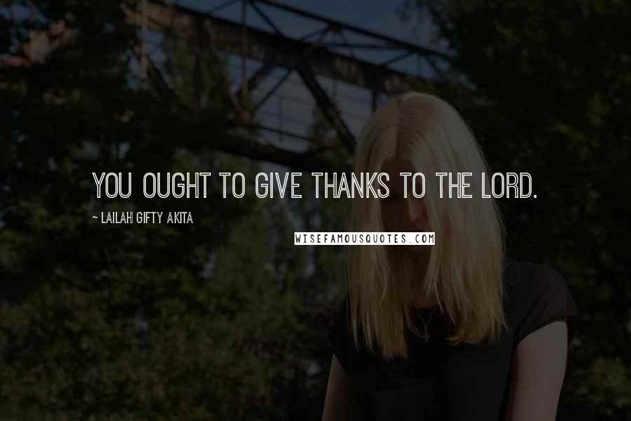 Lailah Gifty Akita Quotes: You ought to give thanks to the Lord.