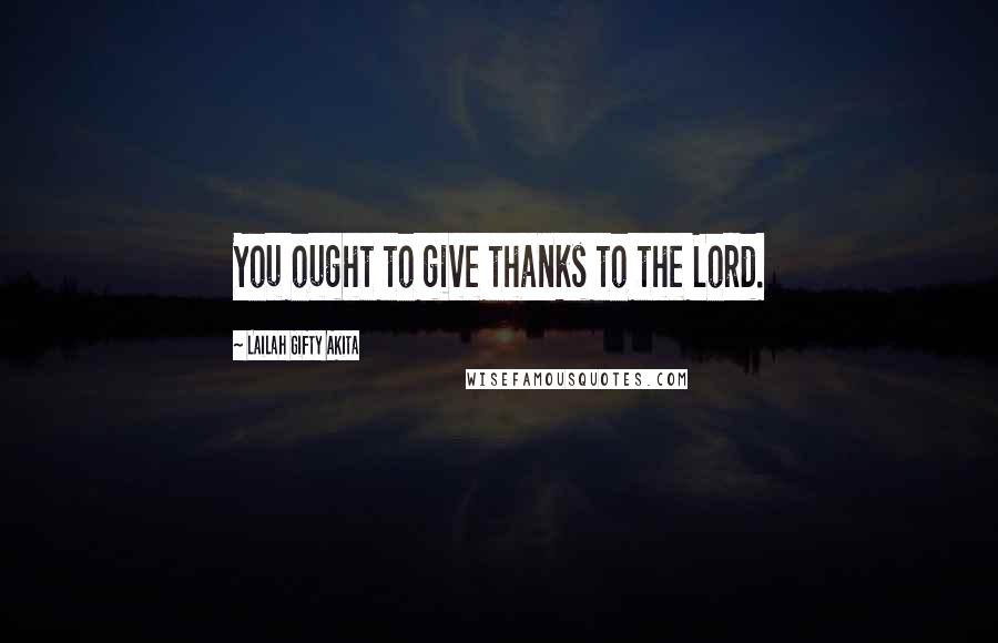 Lailah Gifty Akita Quotes: You ought to give thanks to the Lord.