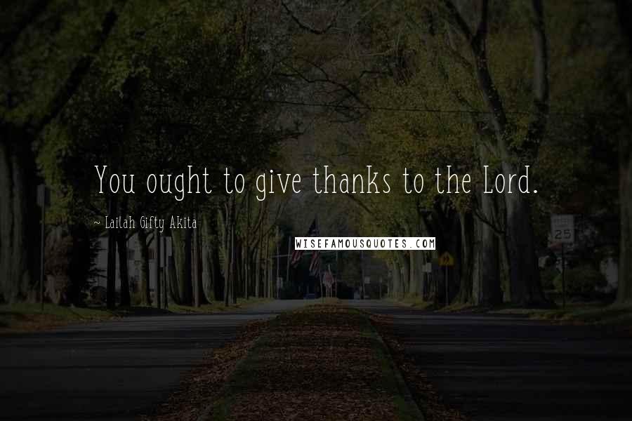 Lailah Gifty Akita Quotes: You ought to give thanks to the Lord.