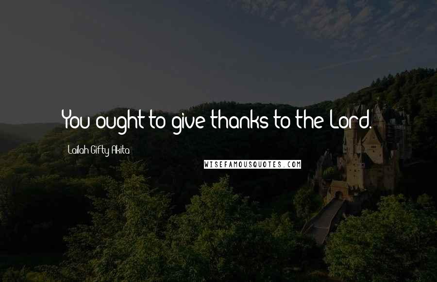 Lailah Gifty Akita Quotes: You ought to give thanks to the Lord.