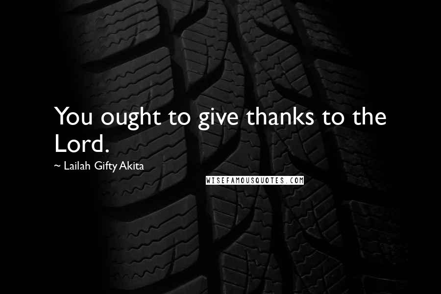 Lailah Gifty Akita Quotes: You ought to give thanks to the Lord.