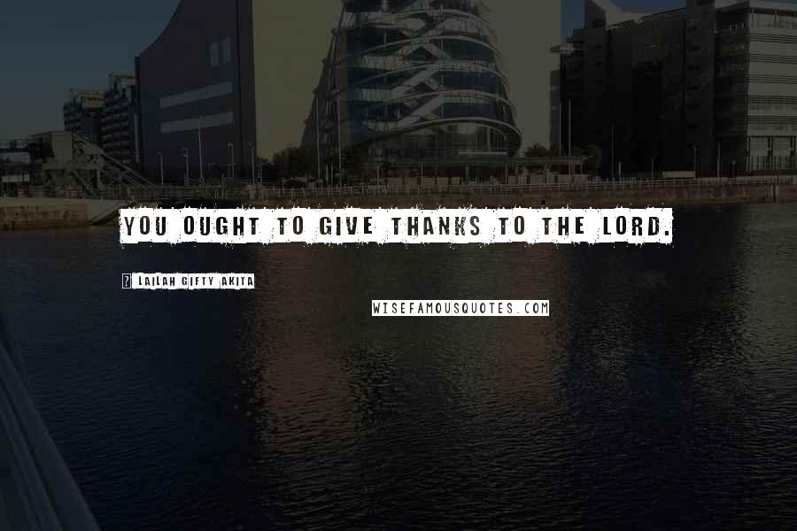 Lailah Gifty Akita Quotes: You ought to give thanks to the Lord.