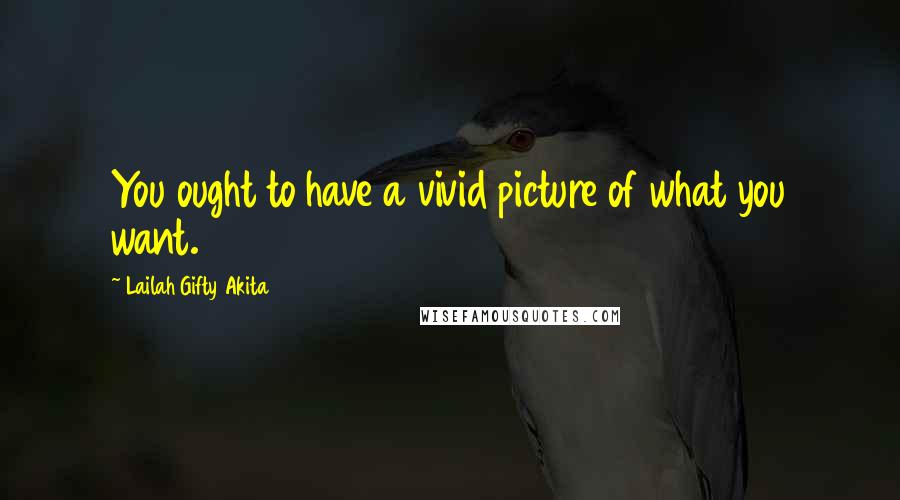 Lailah Gifty Akita Quotes: You ought to have a vivid picture of what you want.