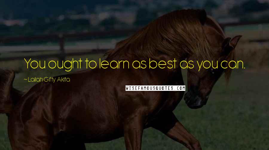 Lailah Gifty Akita Quotes: You ought to learn as best as you can.