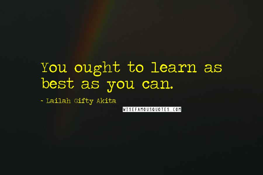 Lailah Gifty Akita Quotes: You ought to learn as best as you can.