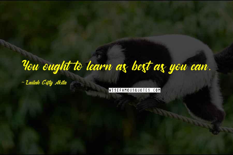 Lailah Gifty Akita Quotes: You ought to learn as best as you can.