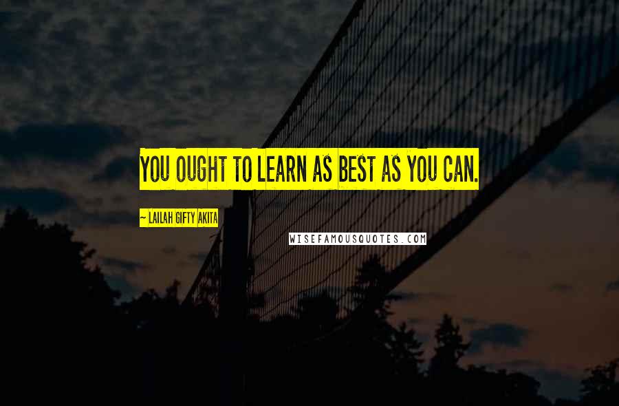 Lailah Gifty Akita Quotes: You ought to learn as best as you can.