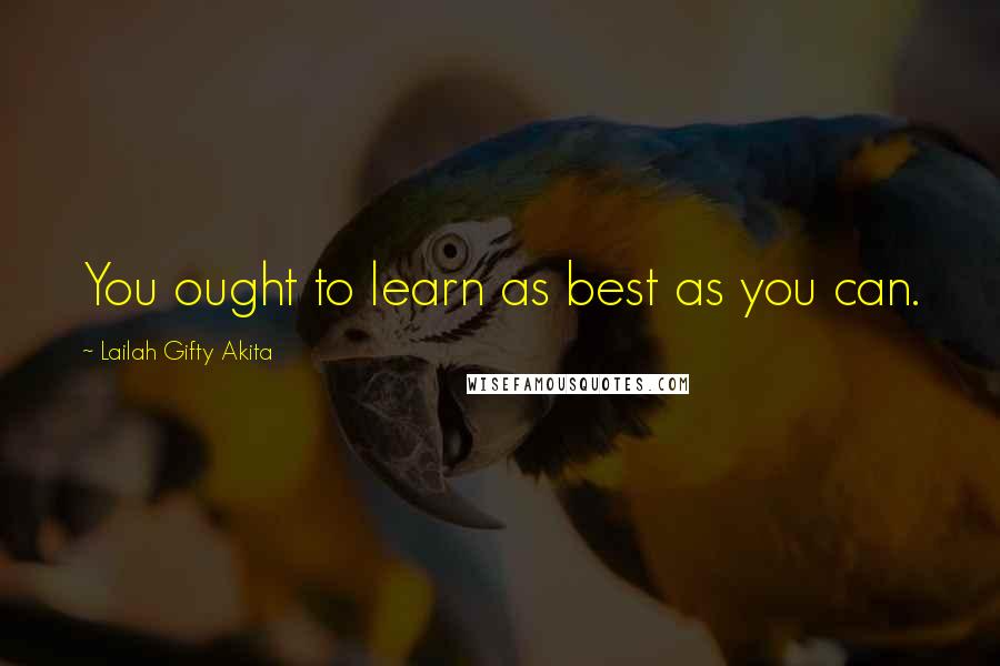 Lailah Gifty Akita Quotes: You ought to learn as best as you can.