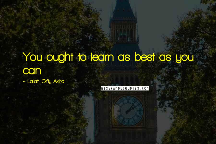 Lailah Gifty Akita Quotes: You ought to learn as best as you can.