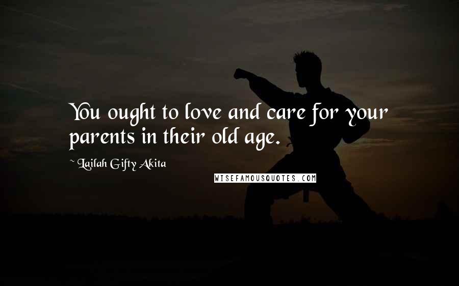 Lailah Gifty Akita Quotes: You ought to love and care for your parents in their old age.