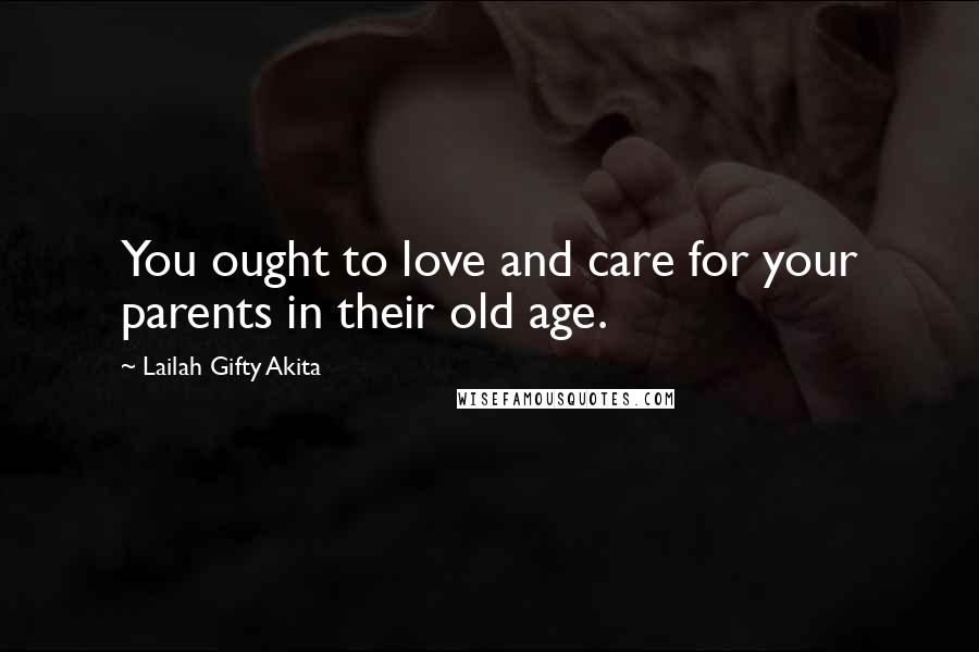 Lailah Gifty Akita Quotes: You ought to love and care for your parents in their old age.