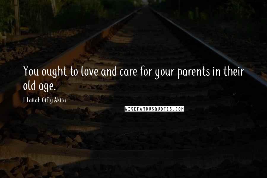 Lailah Gifty Akita Quotes: You ought to love and care for your parents in their old age.