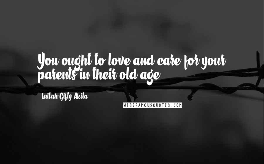 Lailah Gifty Akita Quotes: You ought to love and care for your parents in their old age.