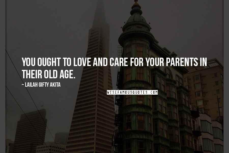 Lailah Gifty Akita Quotes: You ought to love and care for your parents in their old age.