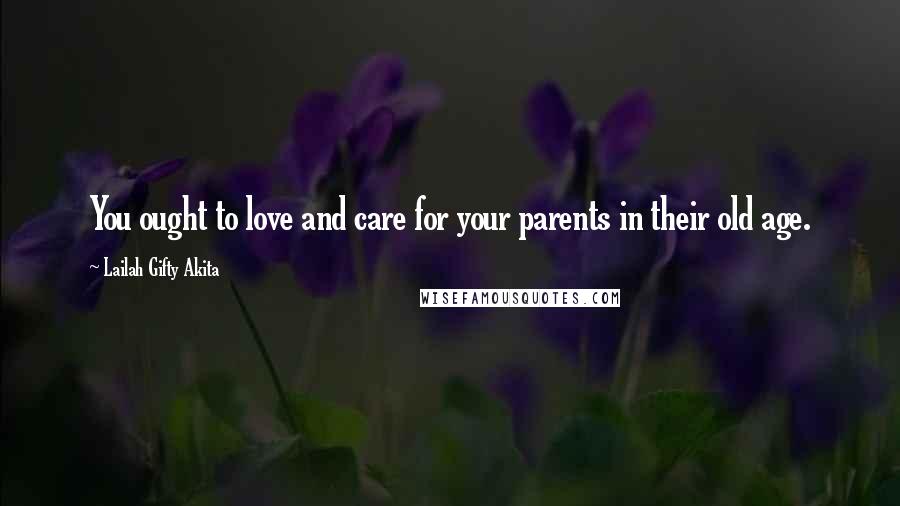 Lailah Gifty Akita Quotes: You ought to love and care for your parents in their old age.