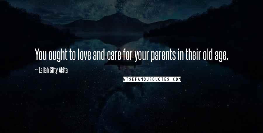 Lailah Gifty Akita Quotes: You ought to love and care for your parents in their old age.