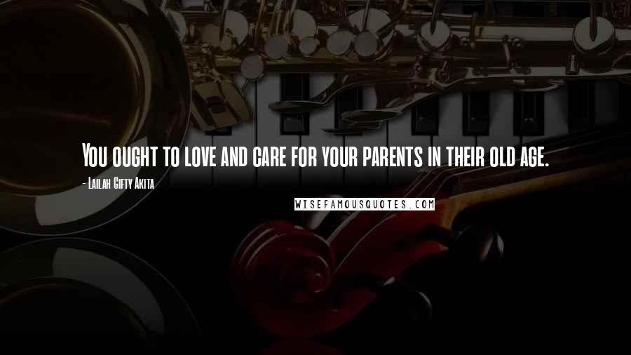 Lailah Gifty Akita Quotes: You ought to love and care for your parents in their old age.