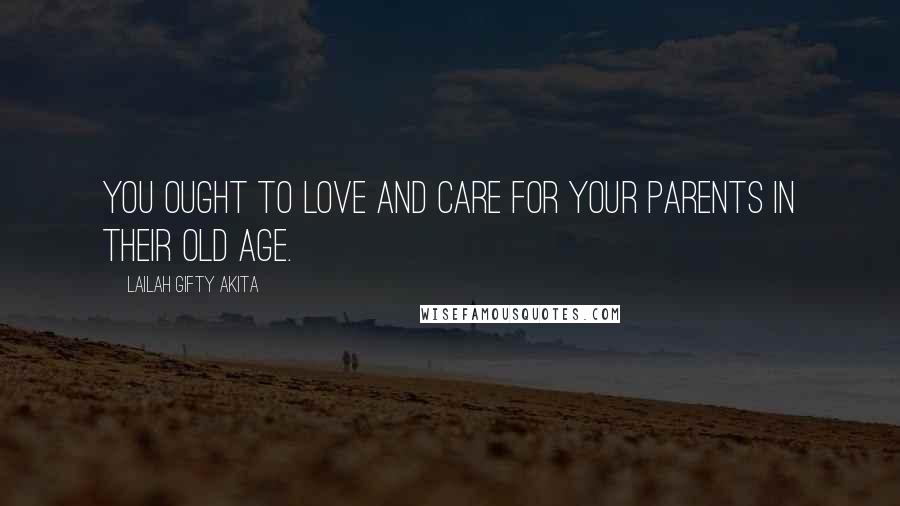 Lailah Gifty Akita Quotes: You ought to love and care for your parents in their old age.