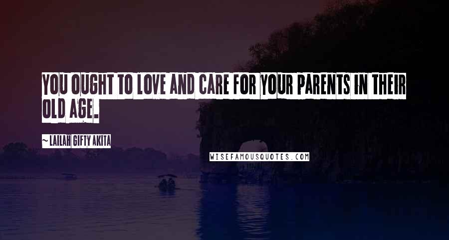 Lailah Gifty Akita Quotes: You ought to love and care for your parents in their old age.