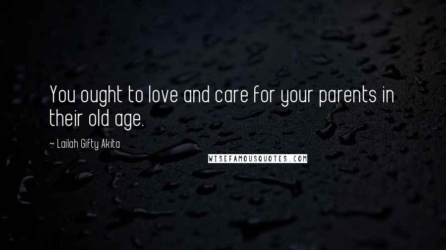 Lailah Gifty Akita Quotes: You ought to love and care for your parents in their old age.