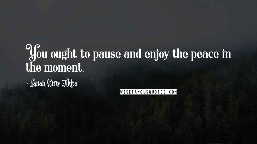 Lailah Gifty Akita Quotes: You ought to pause and enjoy the peace in the moment.
