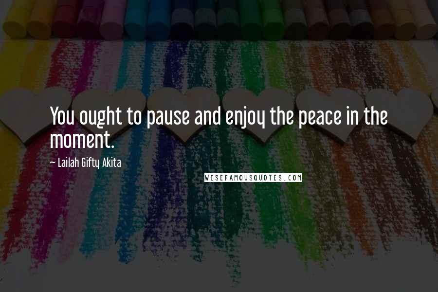 Lailah Gifty Akita Quotes: You ought to pause and enjoy the peace in the moment.