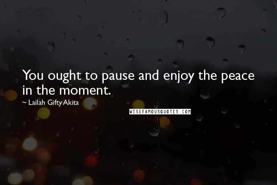 Lailah Gifty Akita Quotes: You ought to pause and enjoy the peace in the moment.