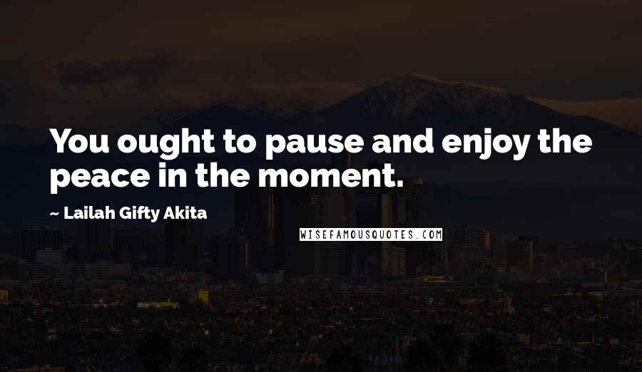 Lailah Gifty Akita Quotes: You ought to pause and enjoy the peace in the moment.