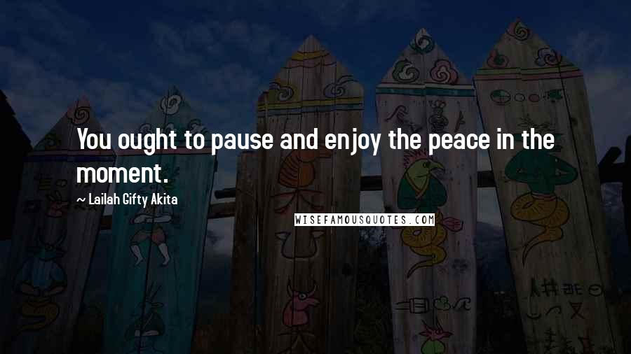 Lailah Gifty Akita Quotes: You ought to pause and enjoy the peace in the moment.