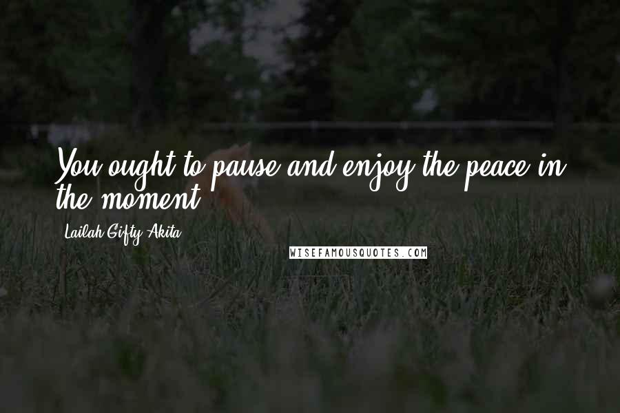 Lailah Gifty Akita Quotes: You ought to pause and enjoy the peace in the moment.