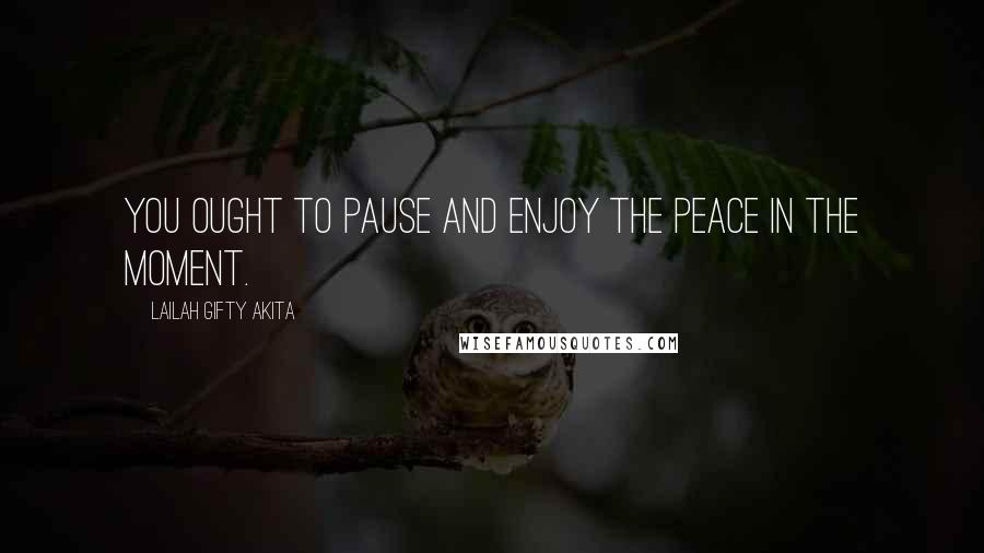 Lailah Gifty Akita Quotes: You ought to pause and enjoy the peace in the moment.