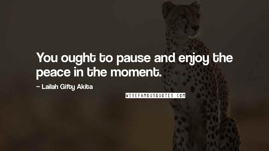 Lailah Gifty Akita Quotes: You ought to pause and enjoy the peace in the moment.