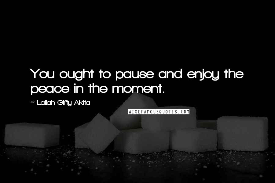 Lailah Gifty Akita Quotes: You ought to pause and enjoy the peace in the moment.