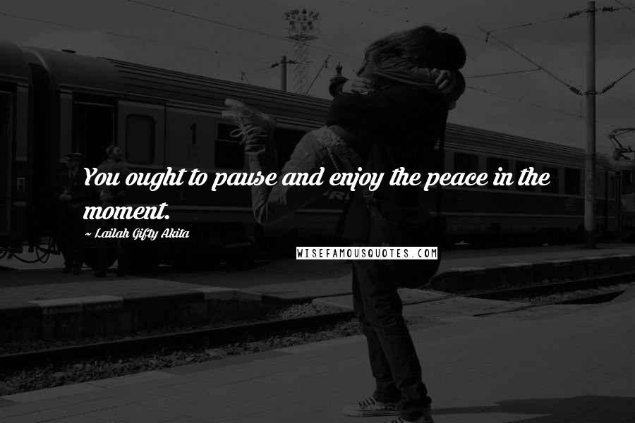 Lailah Gifty Akita Quotes: You ought to pause and enjoy the peace in the moment.