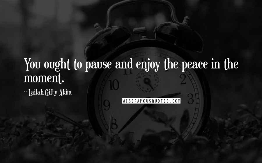 Lailah Gifty Akita Quotes: You ought to pause and enjoy the peace in the moment.