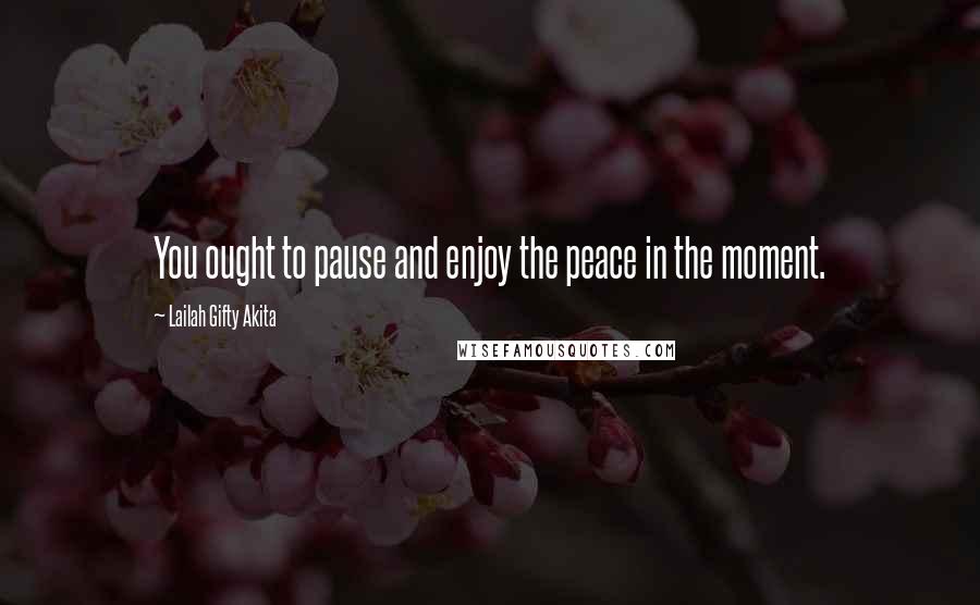 Lailah Gifty Akita Quotes: You ought to pause and enjoy the peace in the moment.