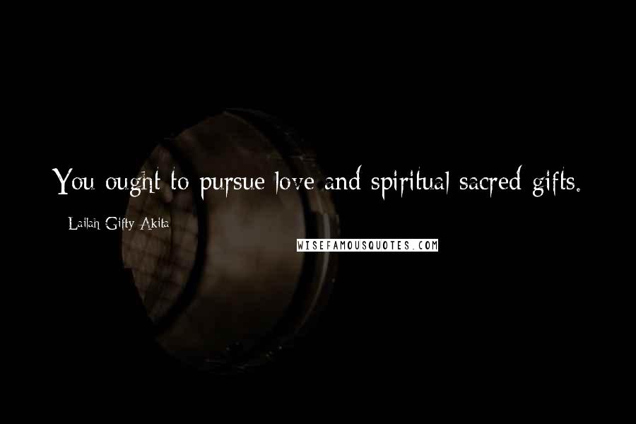 Lailah Gifty Akita Quotes: You ought to pursue love and spiritual sacred-gifts.