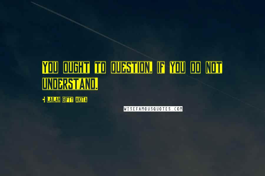 Lailah Gifty Akita Quotes: You ought to question, if you do not understand.