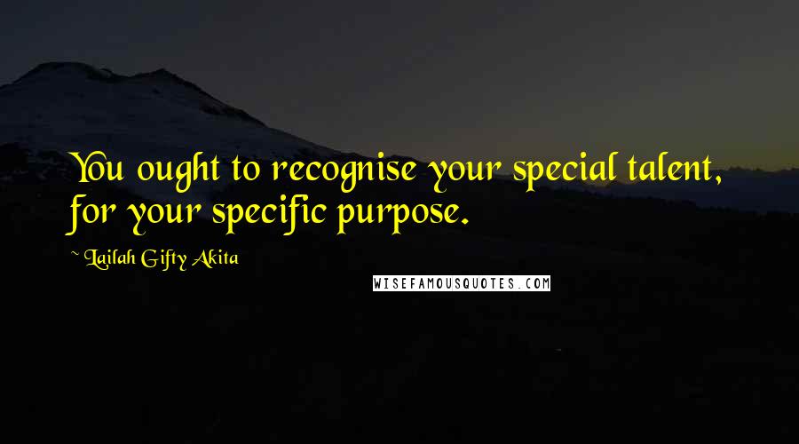 Lailah Gifty Akita Quotes: You ought to recognise your special talent, for your specific purpose.