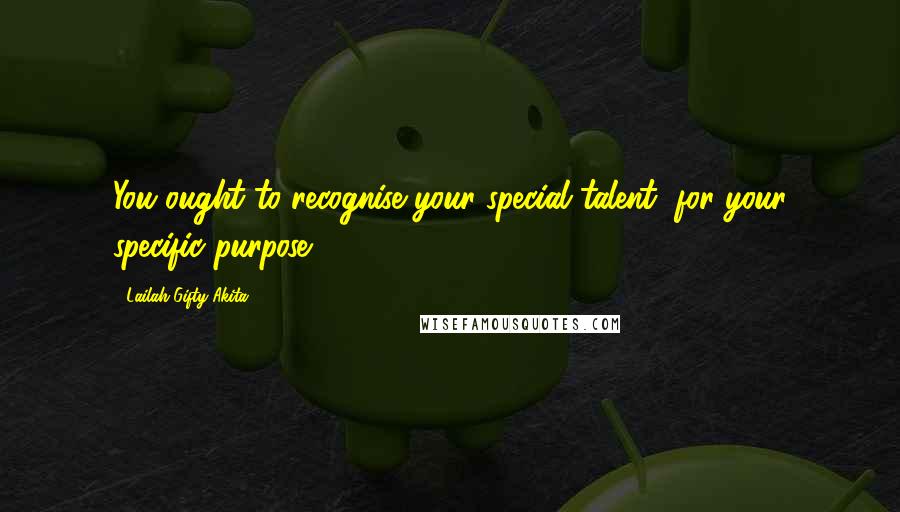 Lailah Gifty Akita Quotes: You ought to recognise your special talent, for your specific purpose.