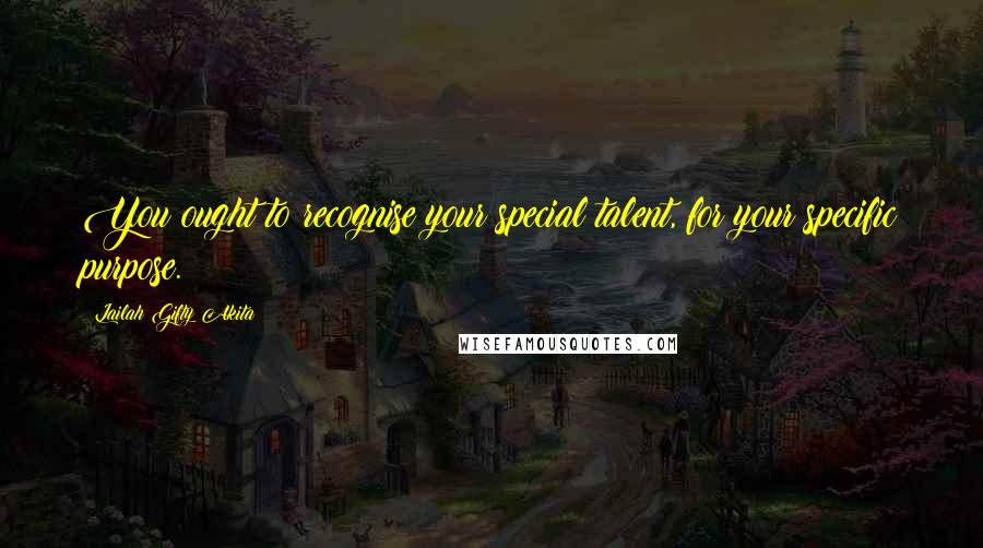 Lailah Gifty Akita Quotes: You ought to recognise your special talent, for your specific purpose.