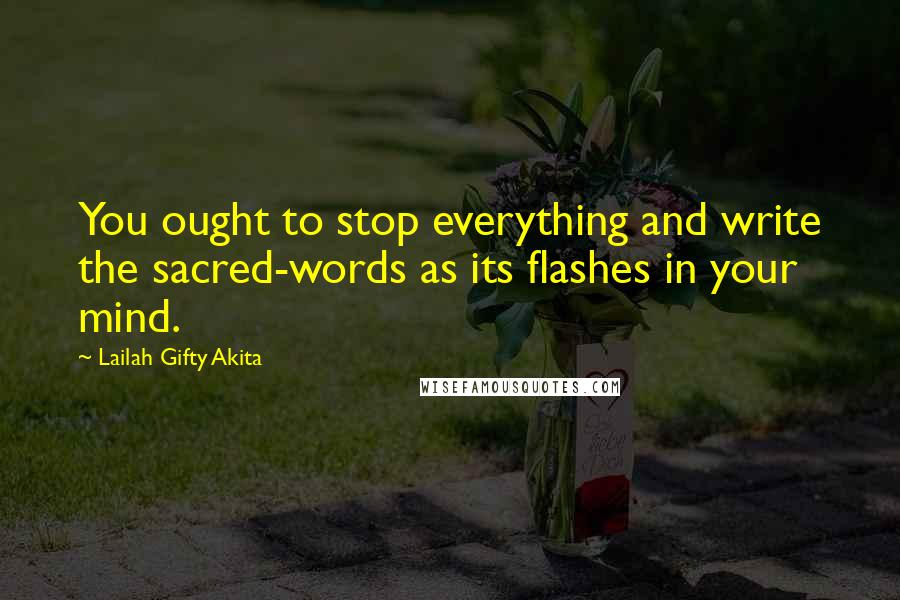 Lailah Gifty Akita Quotes: You ought to stop everything and write the sacred-words as its flashes in your mind.