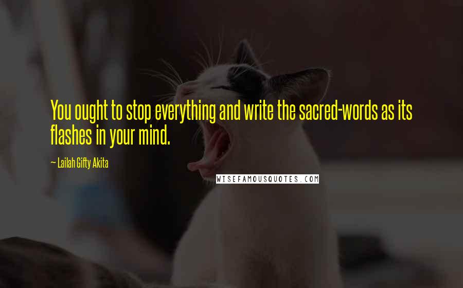 Lailah Gifty Akita Quotes: You ought to stop everything and write the sacred-words as its flashes in your mind.