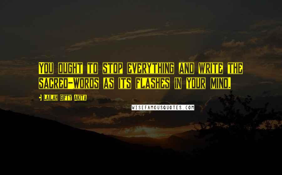 Lailah Gifty Akita Quotes: You ought to stop everything and write the sacred-words as its flashes in your mind.