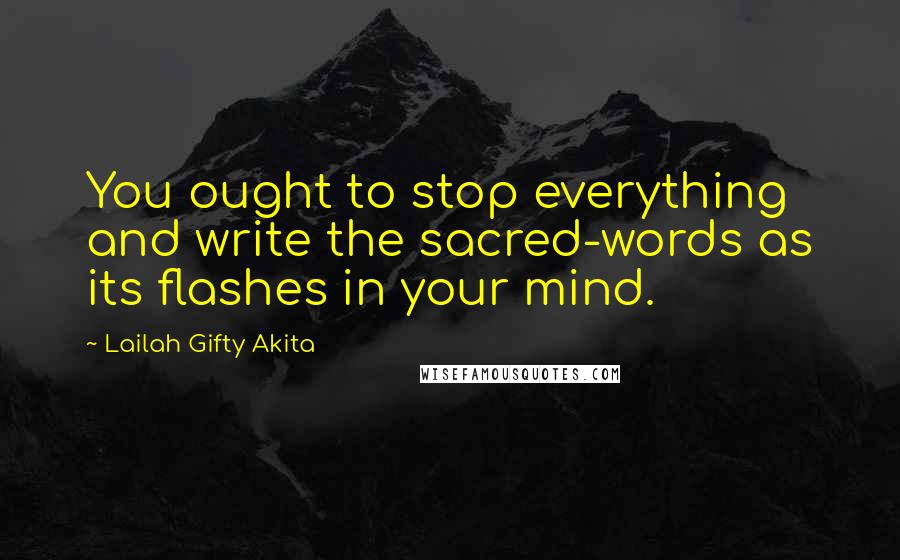 Lailah Gifty Akita Quotes: You ought to stop everything and write the sacred-words as its flashes in your mind.