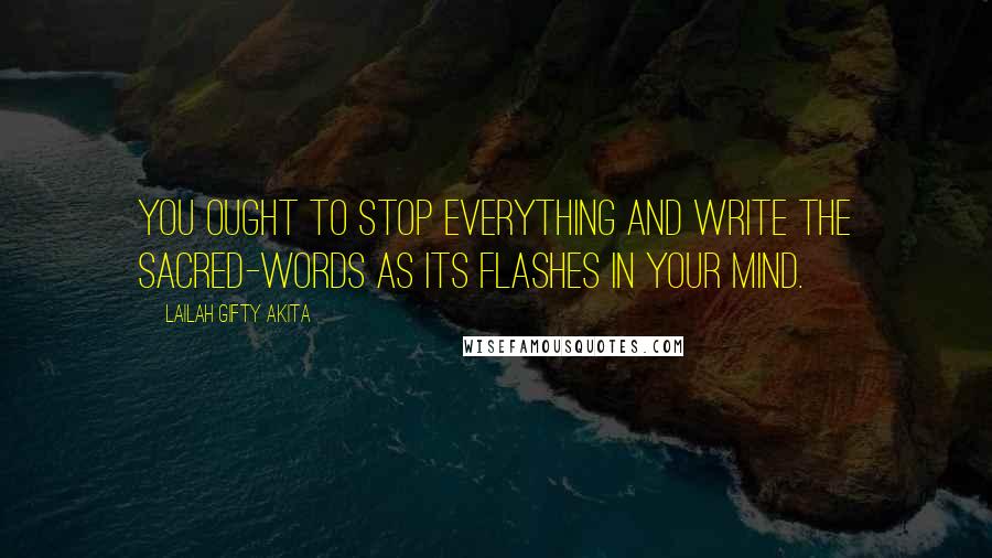 Lailah Gifty Akita Quotes: You ought to stop everything and write the sacred-words as its flashes in your mind.