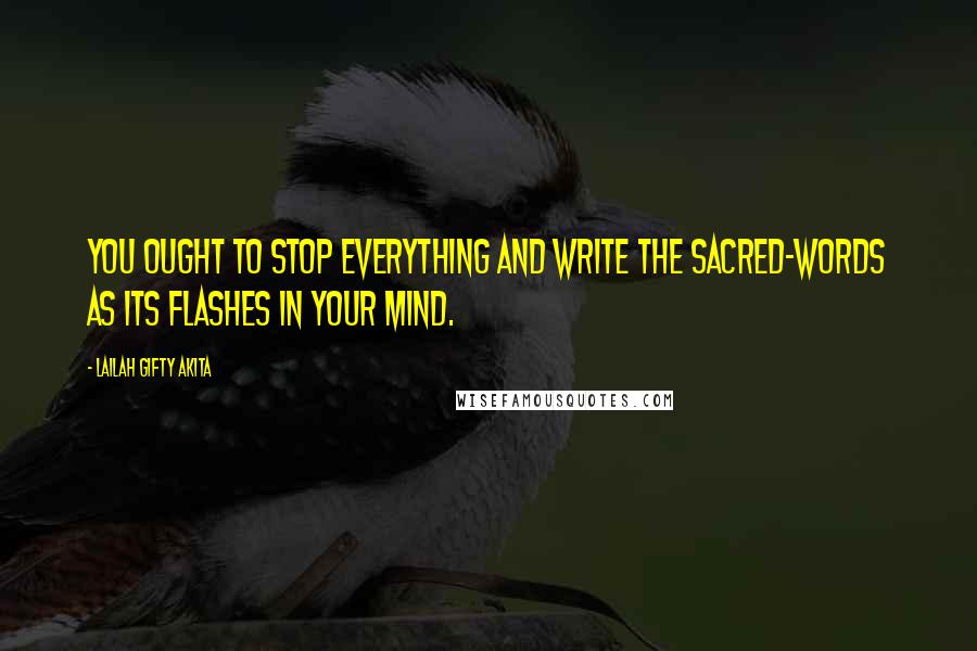 Lailah Gifty Akita Quotes: You ought to stop everything and write the sacred-words as its flashes in your mind.